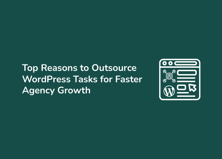 Top Reasons for Outsourcing WordPress Tasks for Faster Agency Growth